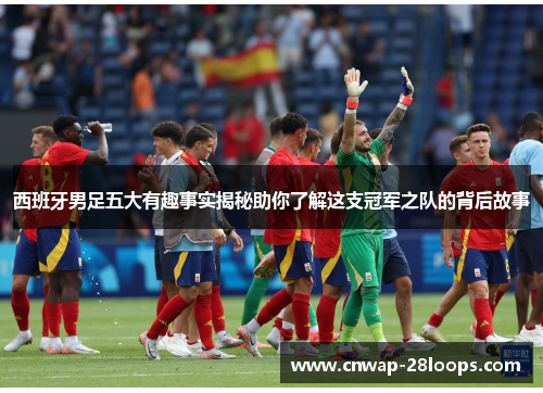 西班牙男足五大有趣事实揭秘助你了解这支冠军之队的背后故事