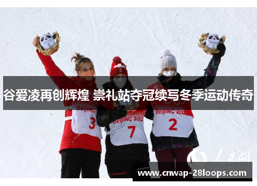 谷爱凌再创辉煌 崇礼站夺冠续写冬季运动传奇