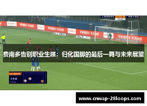 费南多告别职业生涯:归化国脚的最后一舞与未来展望 费南多告别职业生涯:归化国脚的最后一舞与未来展望