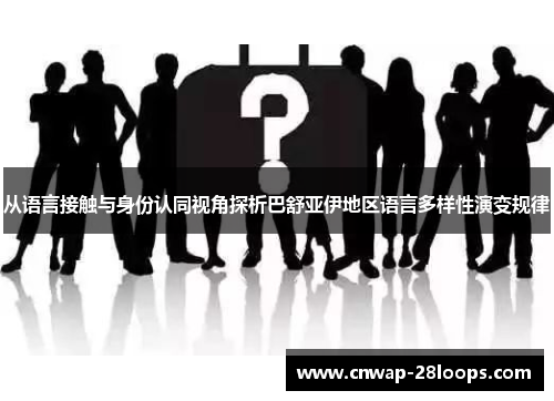 从语言接触与身份认同视角探析巴舒亚伊地区语言多样性演变规律