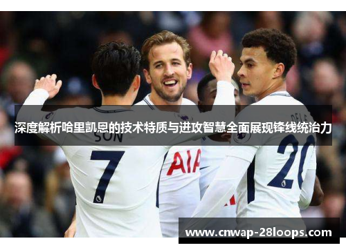 深度解析哈里凯恩的技术特质与进攻智慧全面展现锋线统治力 深度解析哈里凯恩的技术特质与进攻智慧全面展现锋线统治力