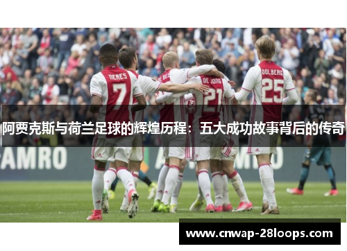 阿贾克斯与荷兰足球的辉煌历程：五大成功故事背后的传奇