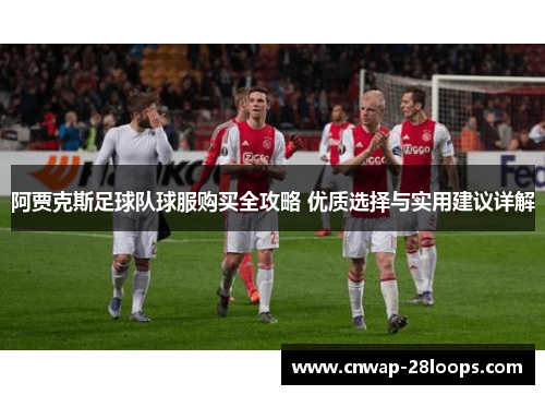 阿贾克斯足球队球服购买全攻略 优质选择与实用建议详解 阿贾克斯足球队球服购买全攻略 优质选择与实用建议详解