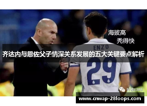 齐达内与恩佐父子情深关系发展的五大关键要点解析