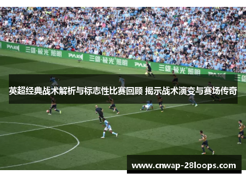英超经典战术解析与标志性比赛回顾 揭示战术演变与赛场传奇 英超经典战术解析与标志性比赛回顾 揭示战术演变与赛场传奇
