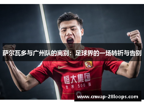 萨尔瓦多与广州队的离别:足球界的一场转折与告别 萨尔瓦多与广州队的离别:足球界的一场转折与告别