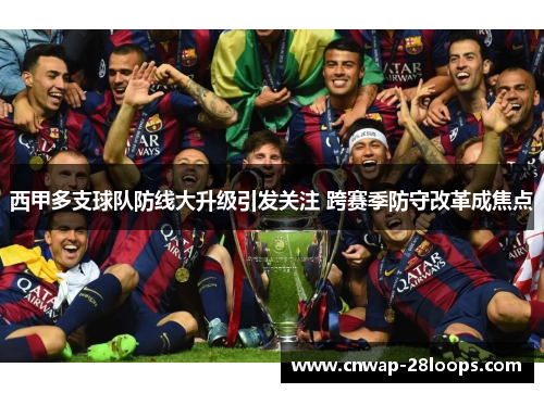 西甲多支球队防线大升级引发关注 跨赛季防守改革成焦点 西甲多支球队防线大升级引发关注 跨赛季防守改革成焦点