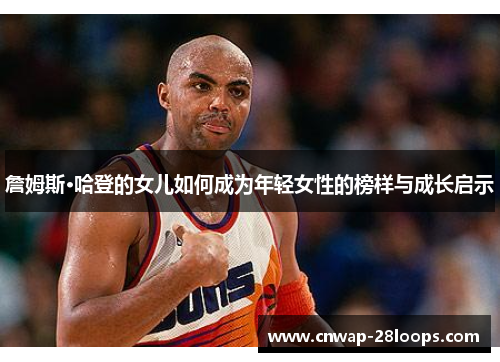 詹姆斯·哈登的女儿如何成为年轻女性的榜样与成长启示