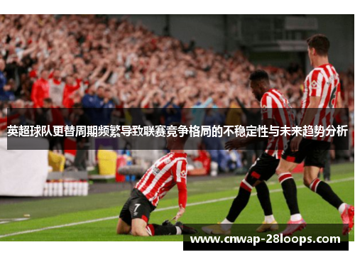 英超球队更替周期频繁导致联赛竞争格局的不稳定性与未来趋势分析 英超球队更替周期频繁导致联赛竞争格局的不稳定性与未来趋势分析