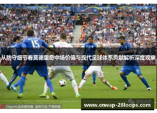 从防守细节看莫德里奇中场价值与现代足球体系贡献解析深度观察