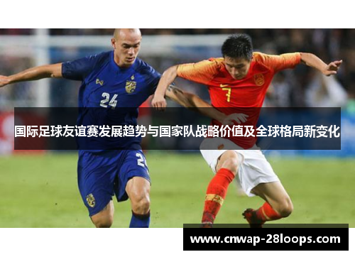 国际足球友谊赛发展趋势与国家队战略价值及全球格局新变化