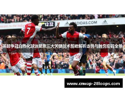 英超争冠白热化球迷聚焦三大关键战术前瞻解析走势与胜负密码全景