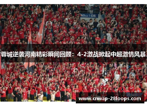 蓉城逆袭河南精彩瞬间回顾：4-2激战掀起中超激情风暴