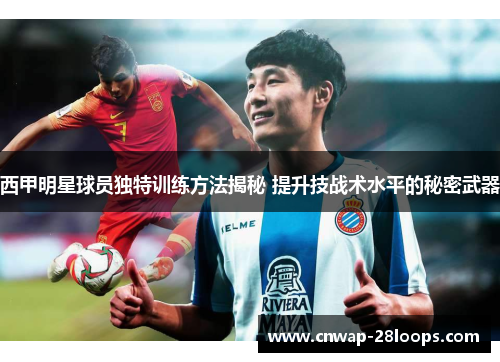 西甲明星球员独特训练方法揭秘 提升技战术水平的秘密武器