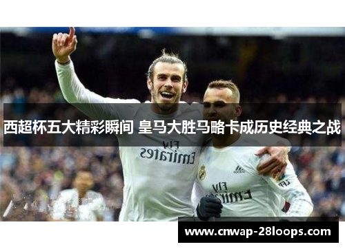 西超杯五大精彩瞬间 皇马大胜马略卡成历史经典之战