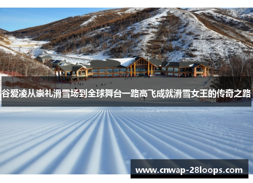 谷爱凌从崇礼滑雪场到全球舞台一路高飞成就滑雪女王的传奇之路