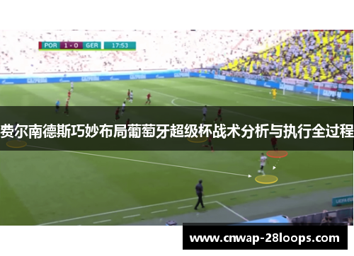 费尔南德斯巧妙布局葡萄牙超级杯战术分析与执行全过程 费尔南德斯巧妙布局葡萄牙超级杯战术分析与执行全过程