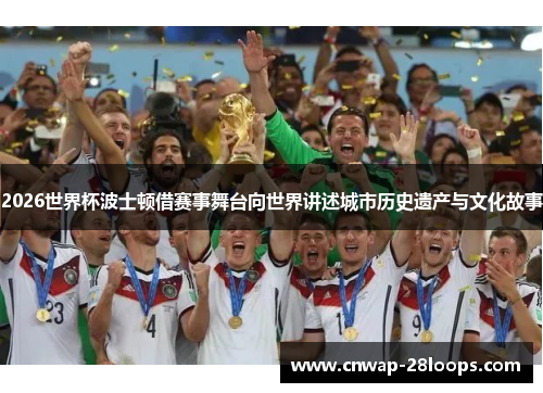 2026世界杯波士顿借赛事舞台向世界讲述城市历史遗产与文化故事 2026世界杯波士顿借赛事舞台向世界讲述城市历史遗产与文化故事