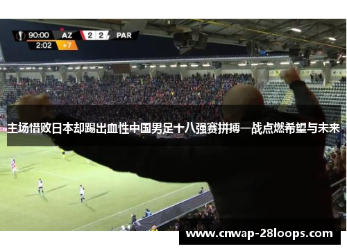 主场惜败日本却踢出血性中国男足十八强赛拼搏一战点燃希望与未来 主场惜败日本却踢出血性中国男足十八强赛拼搏一战点燃希望与未来