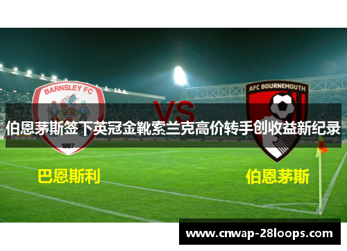 伯恩茅斯签下英冠金靴索兰克高价转手创收益新纪录