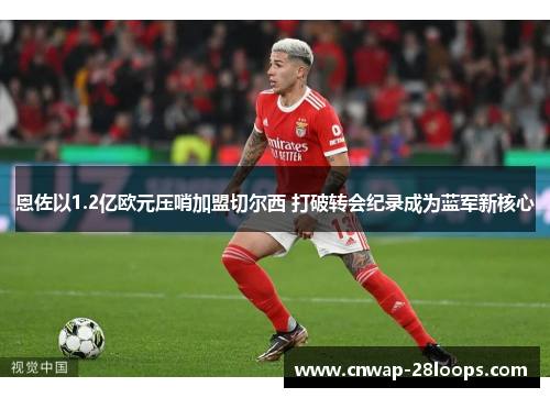 恩佐以1.2亿欧元压哨加盟切尔西 打破转会纪录成为蓝军新核心 恩佐以1.2亿欧元压哨加盟切尔西 打破转会纪录成为蓝军新核心