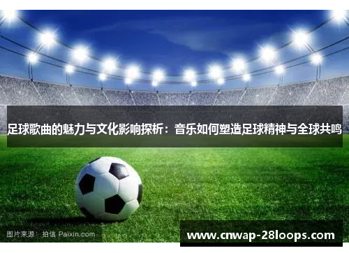 足球歌曲的魅力与文化影响探析：音乐如何塑造足球精神与全球共鸣