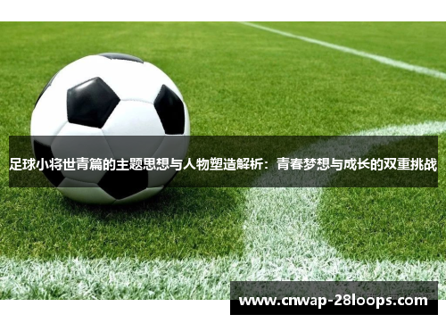 足球小将世青篇的主题思想与人物塑造解析：青春梦想与成长的双重挑战