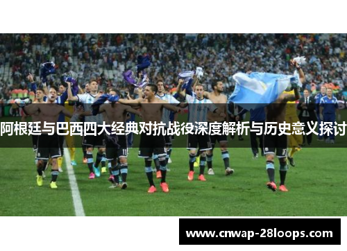 阿根廷与巴西四大经典对抗战役深度解析与历史意义探讨