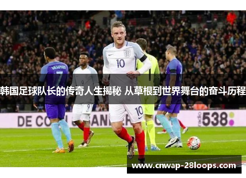 韩国足球队长的传奇人生揭秘 从草根到世界舞台的奋斗历程