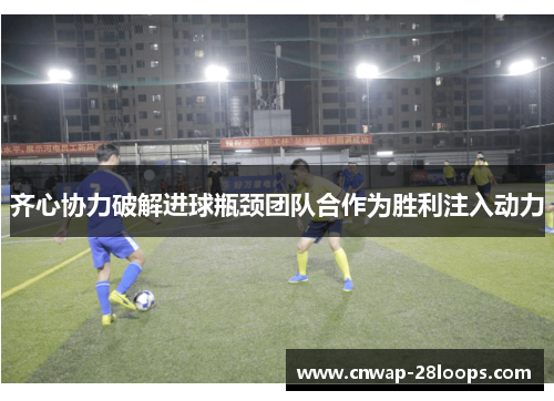 齐心协力破解进球瓶颈团队合作为胜利注入动力