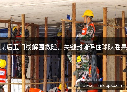 某后卫门线解围救险,关键封堵保住球队胜果 某后卫门线解围救险,关键封堵保住球队胜果
